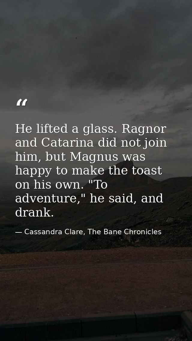 He lifted a glass. Ragnor and Catarina did not join him, but Magnus was happy to make the toast on his own. "To adventur — Cassandra Clare, The Bane Chronicles