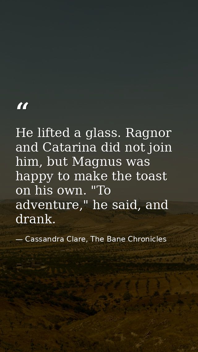 He lifted a glass. Ragnor and Catarina did not join him, but Magnus was happy to make the toast on his own. "To adventur — Cassandra Clare, The Bane Chronicles