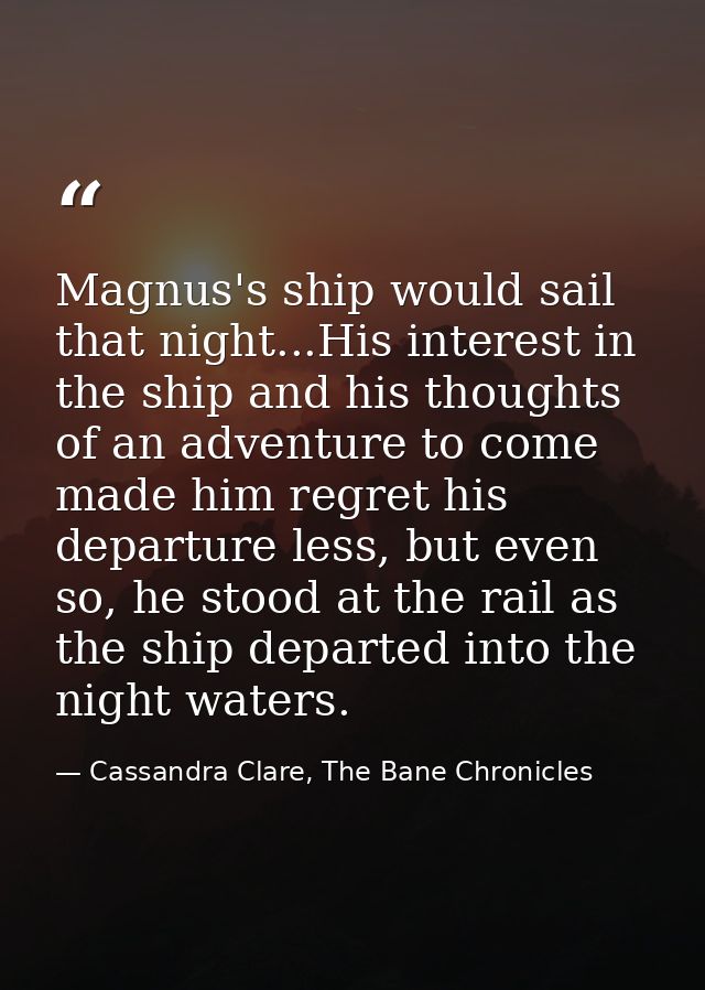 Magnus's ship would sail that night...His interest in the ship and his thoughts of an adventure to come made him regret  — Cassandra Clare, The Bane Chronicles