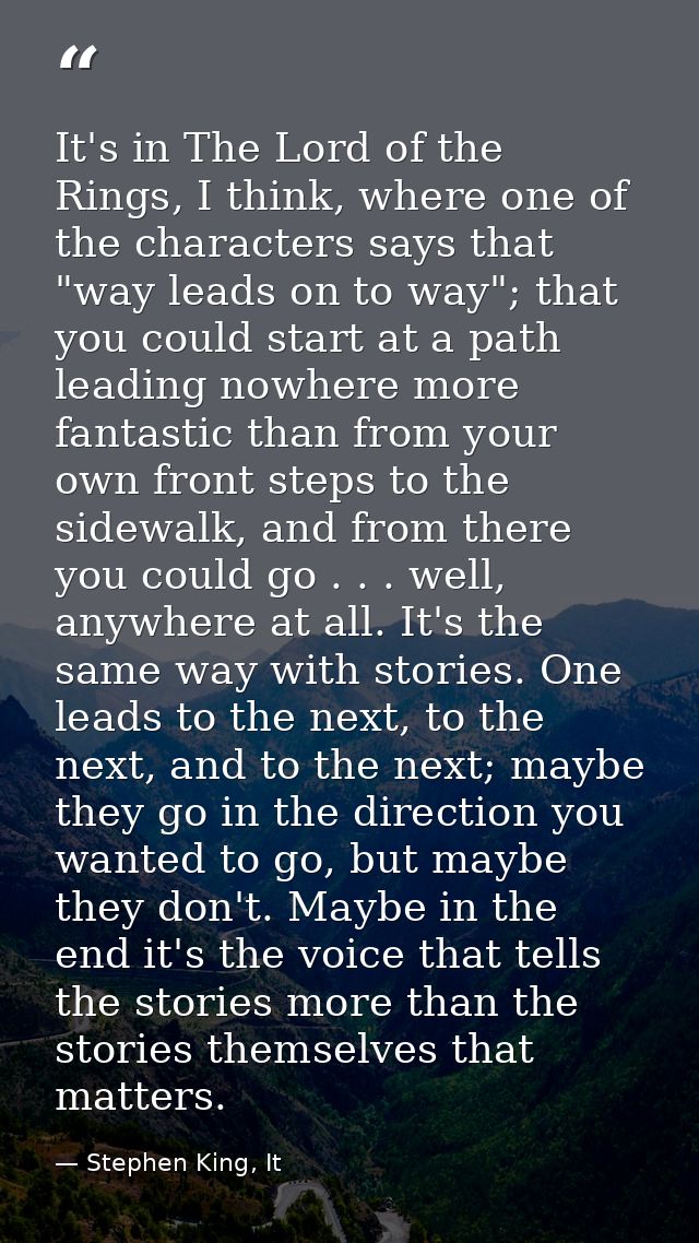 It's in The Lord of the Rings, I think, where one of the characters says that "way leads on to way"; that you could star — Stephen King, It