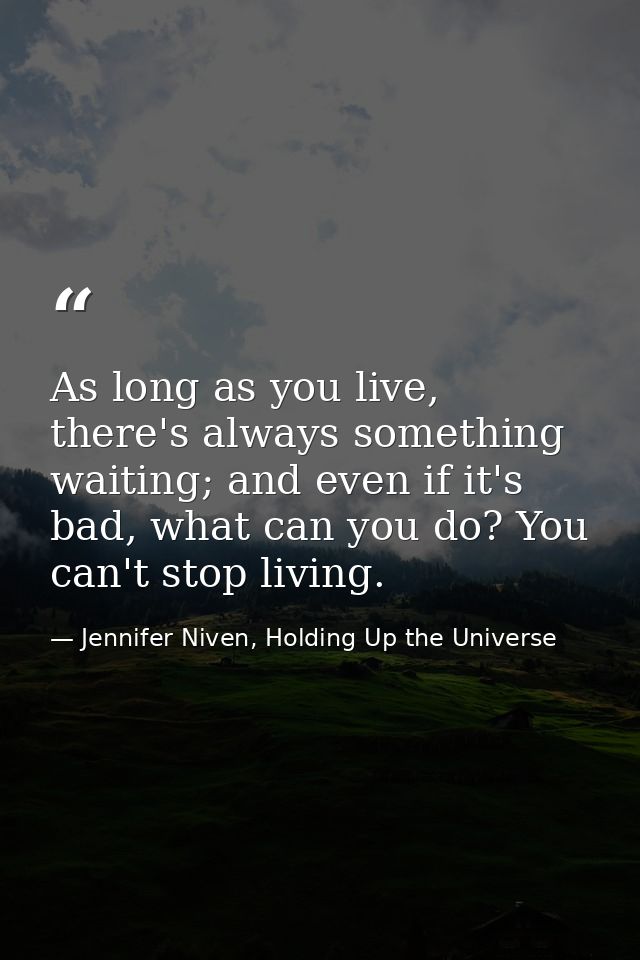 As long as you live, there's always something waiting; and even if it's bad, what can you do? You can't stop living. — Jennifer Niven, Holding Up the Universe