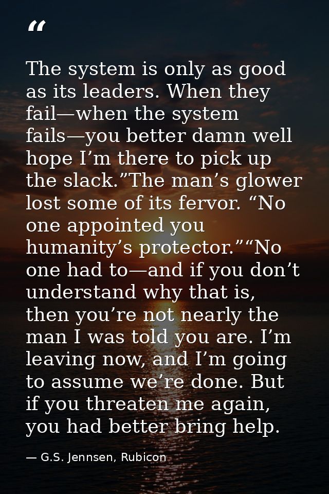 The system is only as good as its leaders. When they fail—when the system fails—you better damn well hope I’m there to p — G.S. Jennsen, Rubicon