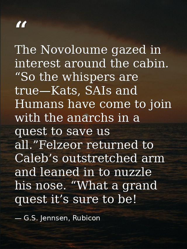 The Novoloume gazed in interest around the cabin. “So the whispers are true—Kats, SAIs and Humans have come to join with — G.S. Jennsen, Rubicon