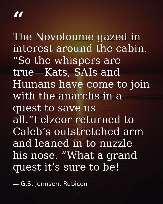 The Novoloume gazed in interest around the cabin. “So the whispers are true—Kats, SAIs and Humans have come to join with — G.S. Jennsen, Rubicon