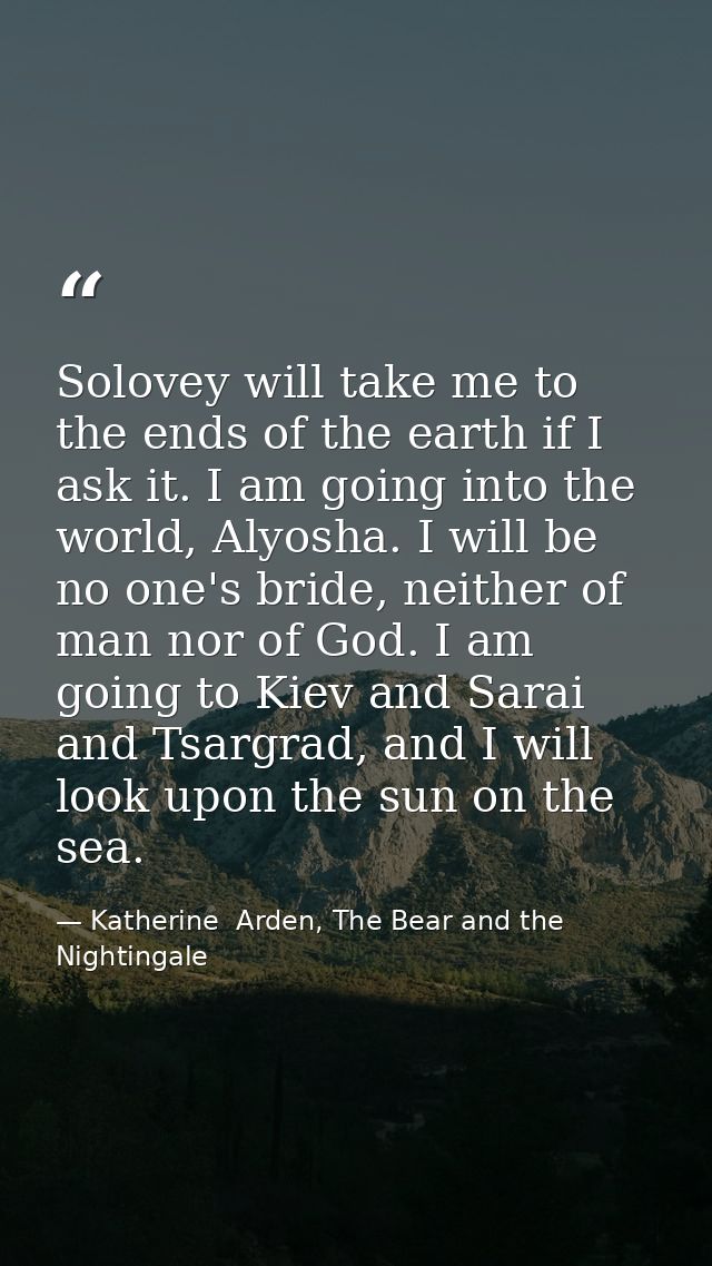 Solovey will take me to the ends of the earth if I ask it. I am going into the world, Alyosha. I will be no one's bride, — Katherine  Arden, The Bear and the Nightingale