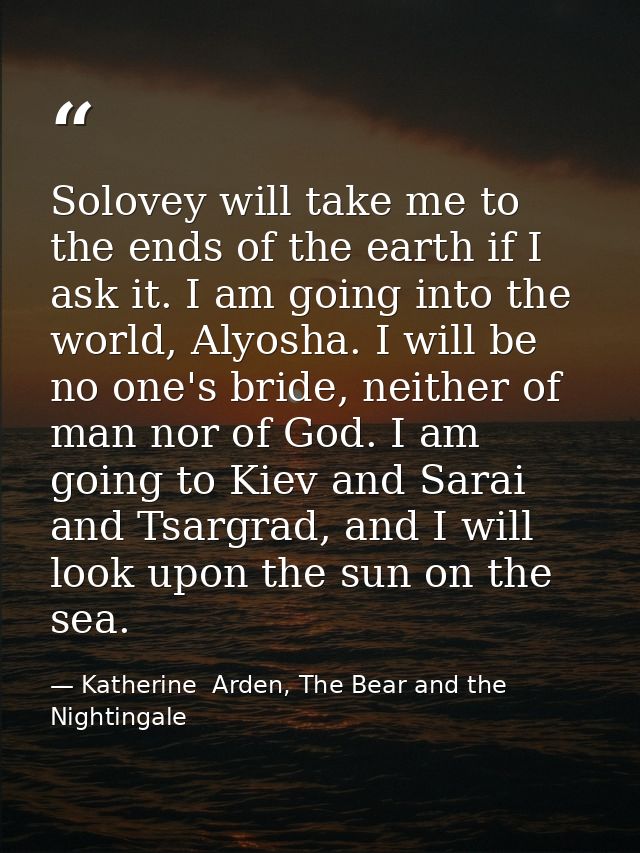 Solovey will take me to the ends of the earth if I ask it. I am going into the world, Alyosha. I will be no one's bride, — Katherine  Arden, The Bear and the Nightingale
