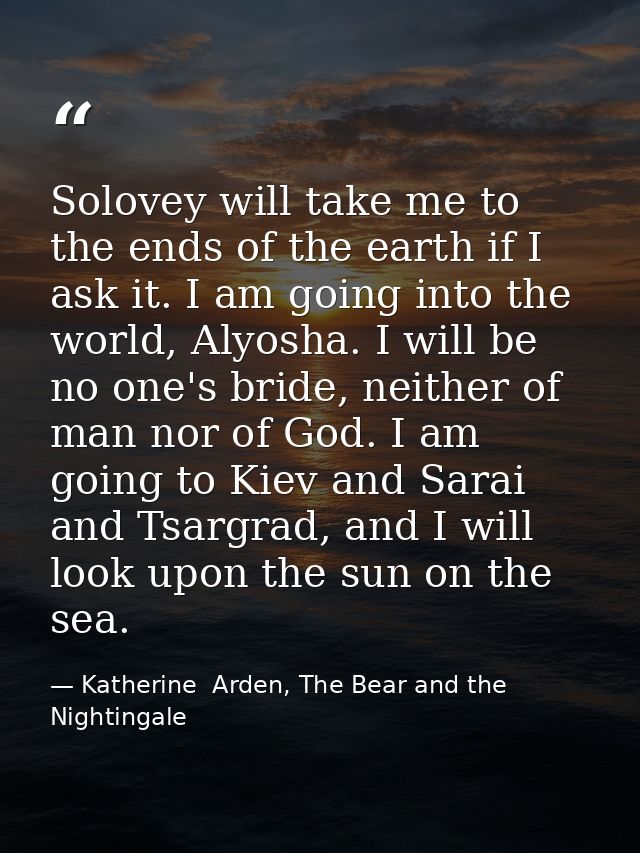 Solovey will take me to the ends of the earth if I ask it. I am going into the world, Alyosha. I will be no one's bride, — Katherine  Arden, The Bear and the Nightingale