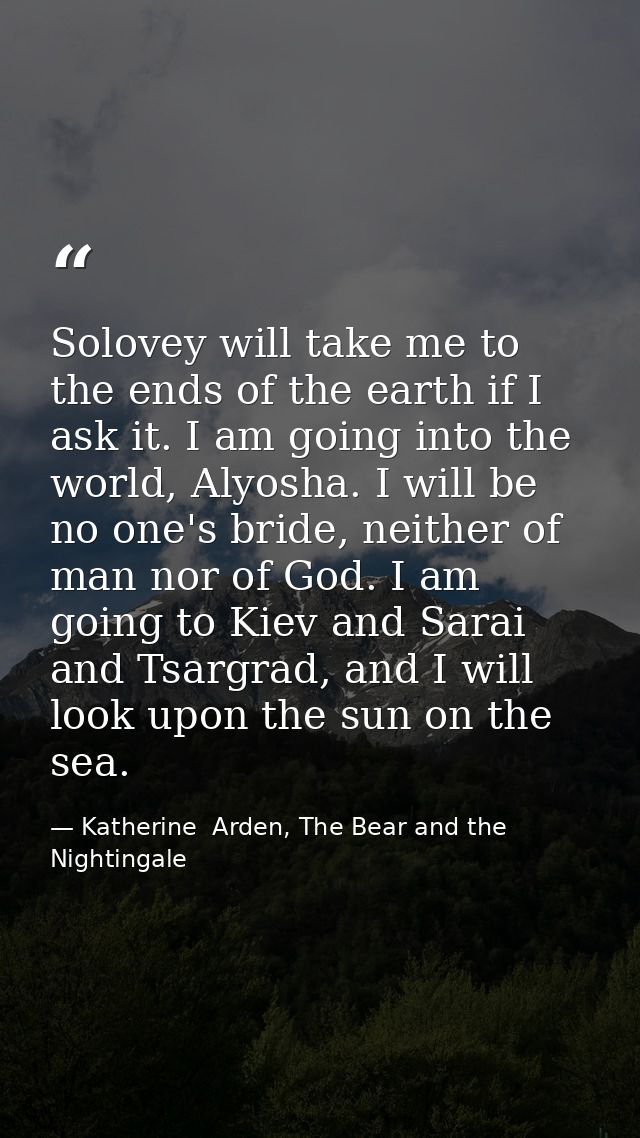 Solovey will take me to the ends of the earth if I ask it. I am going into the world, Alyosha. I will be no one's bride, — Katherine  Arden, The Bear and the Nightingale