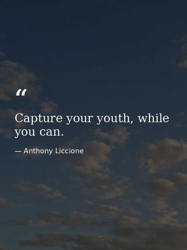 Capture your youth, while you can. — Anthony Liccione