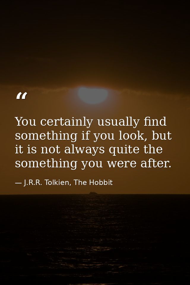 You certainly usually find something if you look, but it is not always quite the something you were after. — J.R.R. Tolkien, The Hobbit