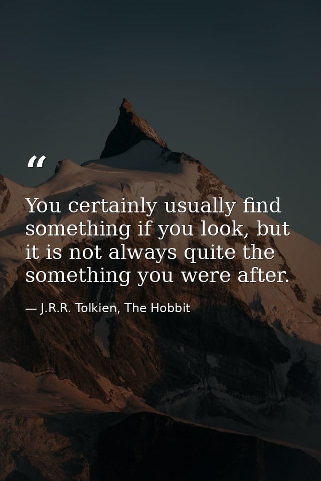 You certainly usually find something if you look, but it is not always quite the something you were after. — J.R.R. Tolkien, The Hobbit