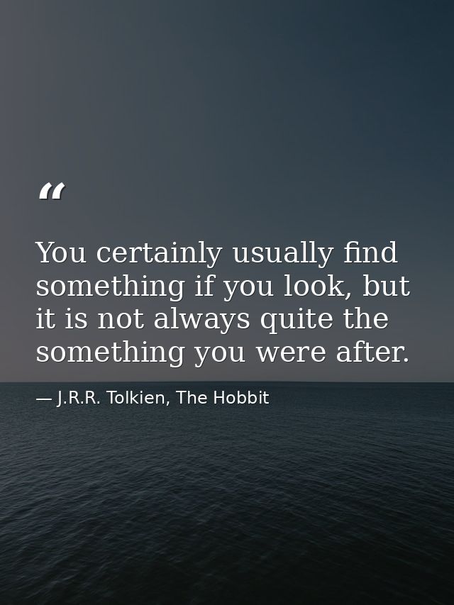 You certainly usually find something if you look, but it is not always quite the something you were after. — J.R.R. Tolkien, The Hobbit