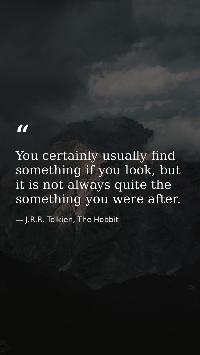 You certainly usually find something if you look, but it is not always quite the something you were after. — J.R.R. Tolkien, The Hobbit