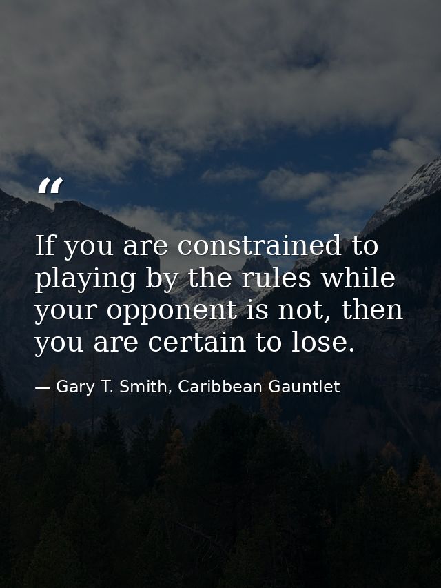 If you are constrained to playing by the rules while your opponent is not, then you are certain to lose. — Gary T. Smith, Caribbean Gauntlet