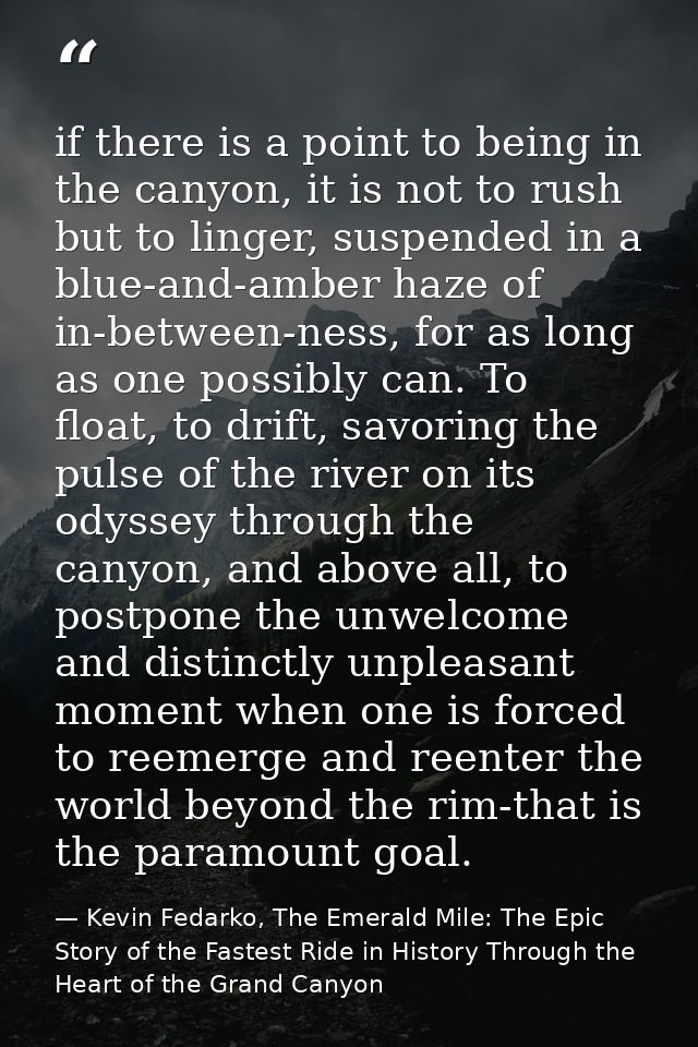 if there is a point to being in the canyon, it is not to rush but to linger, suspended in a blue-and-amber haze of in-be — Kevin Fedarko, The Emerald Mile: The Epic Story of the Fastest Ride in History Through the Heart of the Grand Canyon