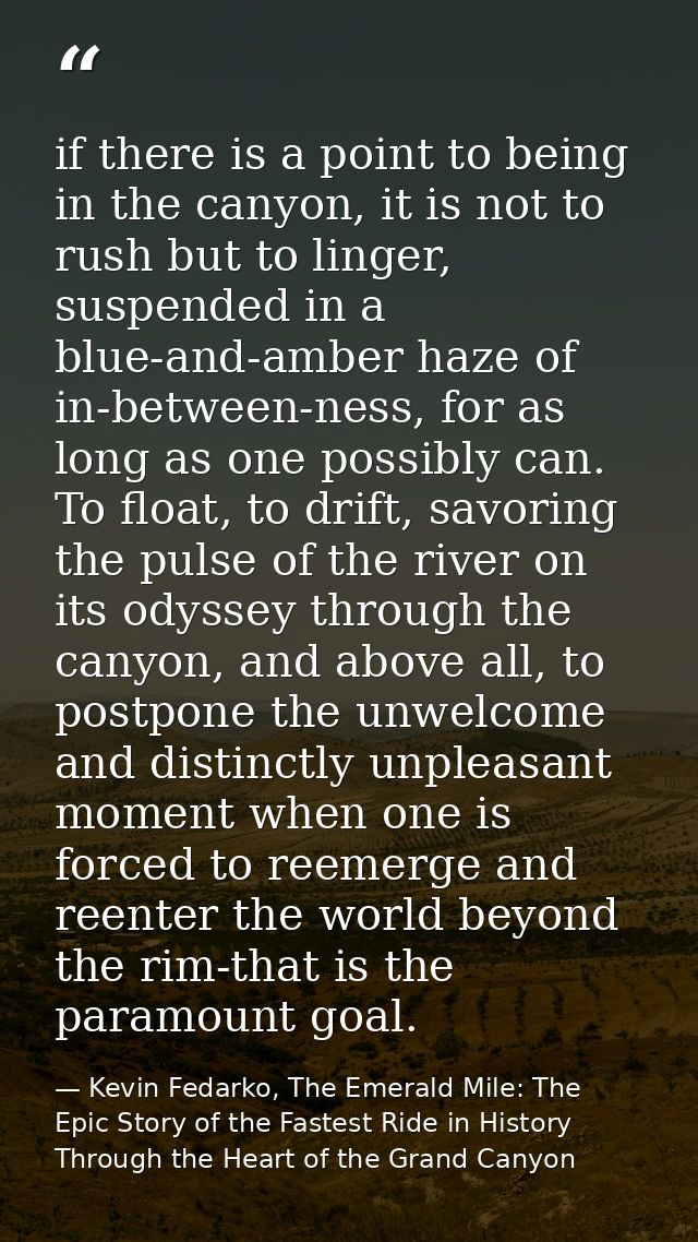if there is a point to being in the canyon, it is not to rush but to linger, suspended in a blue-and-amber haze of in-be — Kevin Fedarko, The Emerald Mile: The Epic Story of the Fastest Ride in History Through the Heart of the Grand Canyon