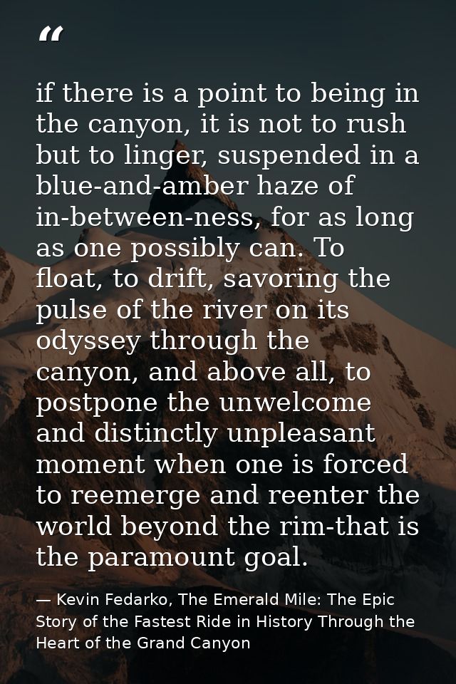 if there is a point to being in the canyon, it is not to rush but to linger, suspended in a blue-and-amber haze of in-be — Kevin Fedarko, The Emerald Mile: The Epic Story of the Fastest Ride in History Through the Heart of the Grand Canyon