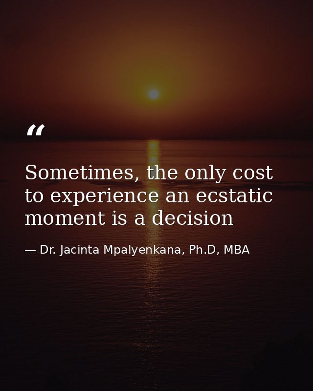 Sometimes, the only cost to experience an ecstatic moment is a decision — Dr. Jacinta Mpalyenkana, Ph.D, MBA