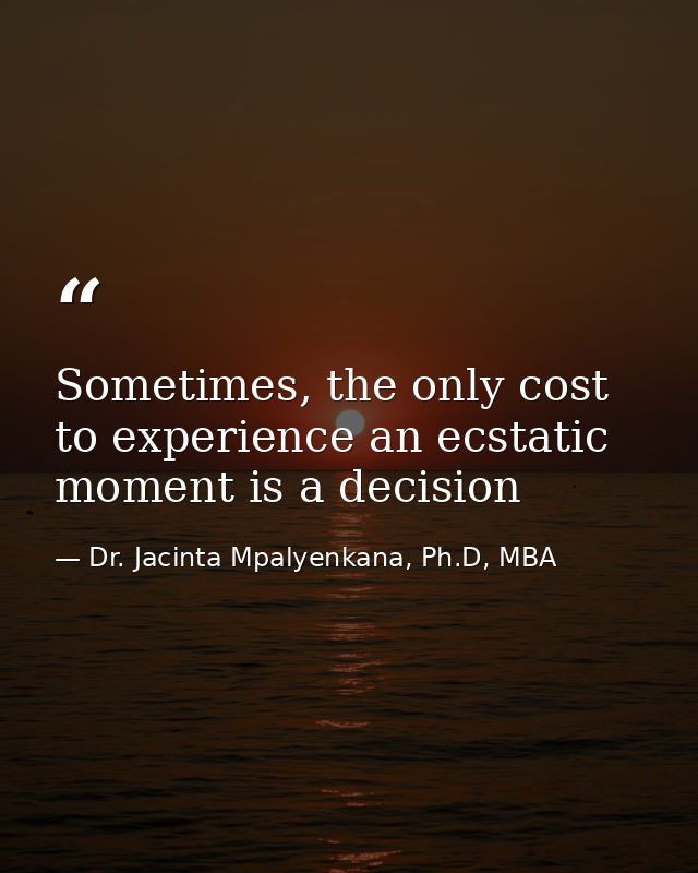 Sometimes, the only cost to experience an ecstatic moment is a decision — Dr. Jacinta Mpalyenkana, Ph.D, MBA