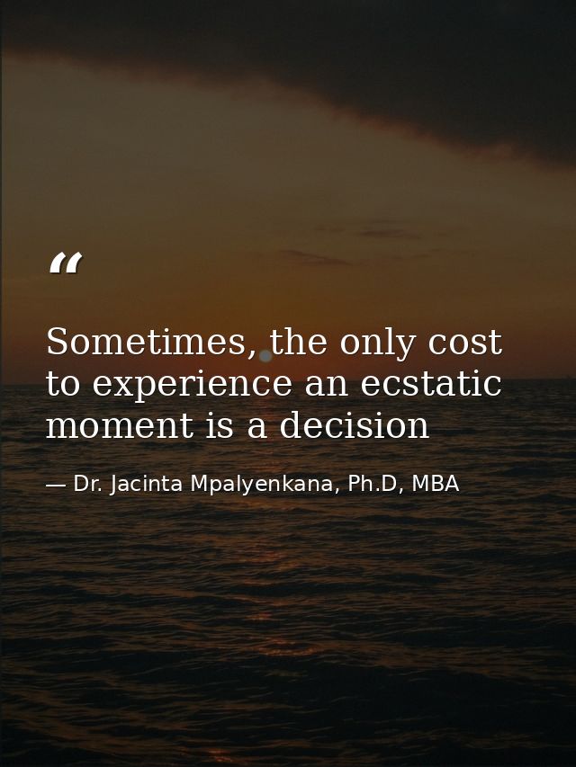 Sometimes, the only cost to experience an ecstatic moment is a decision — Dr. Jacinta Mpalyenkana, Ph.D, MBA