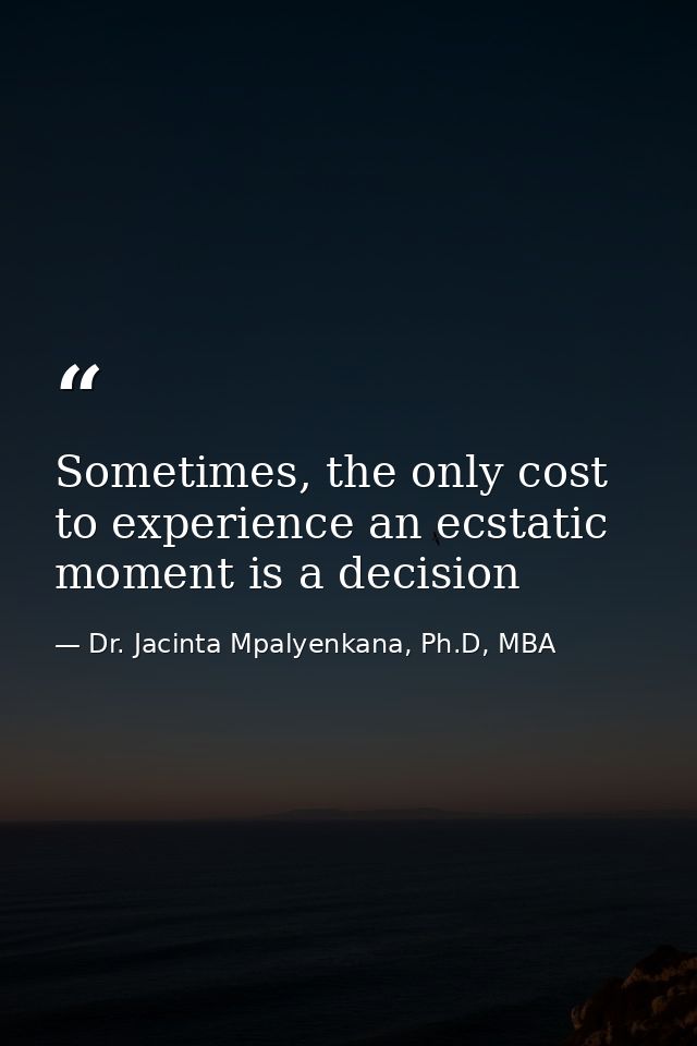 Sometimes, the only cost to experience an ecstatic moment is a decision — Dr. Jacinta Mpalyenkana, Ph.D, MBA