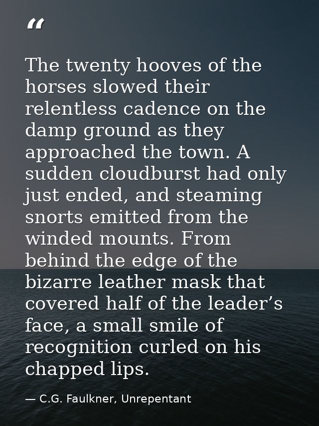 The twenty hooves of the horses slowed their relentless cadence on the damp ground as they approached the town. A sudden — C.G. Faulkner, Unrepentant
