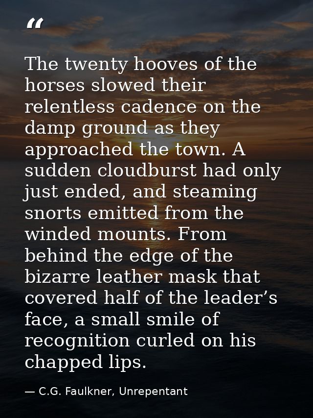 The twenty hooves of the horses slowed their relentless cadence on the damp ground as they approached the town. A sudden — C.G. Faulkner, Unrepentant