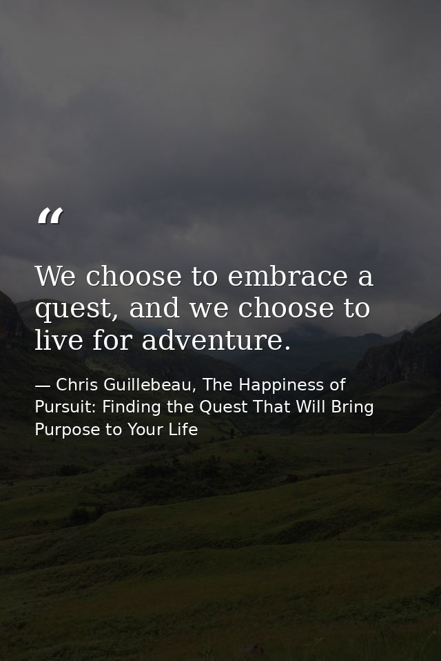 We choose to embrace a quest, and we choose to live for adventure. — Chris Guillebeau, The Happiness of Pursuit: Finding the Quest That Will Bring Purpose to Your Life