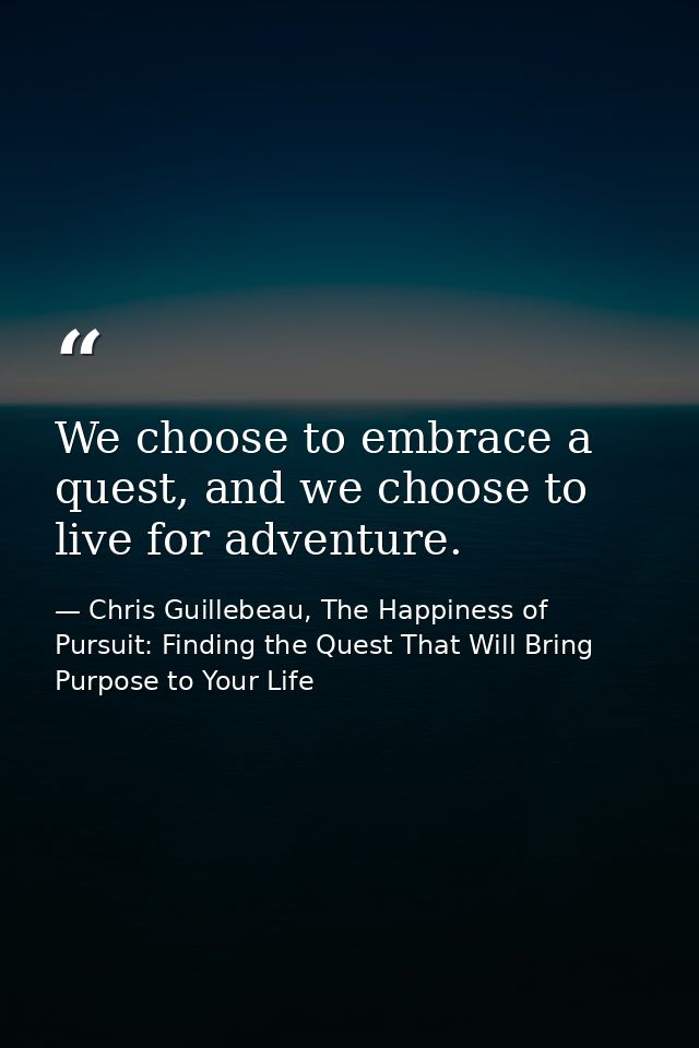 We choose to embrace a quest, and we choose to live for adventure. — Chris Guillebeau, The Happiness of Pursuit: Finding the Quest That Will Bring Purpose to Your Life