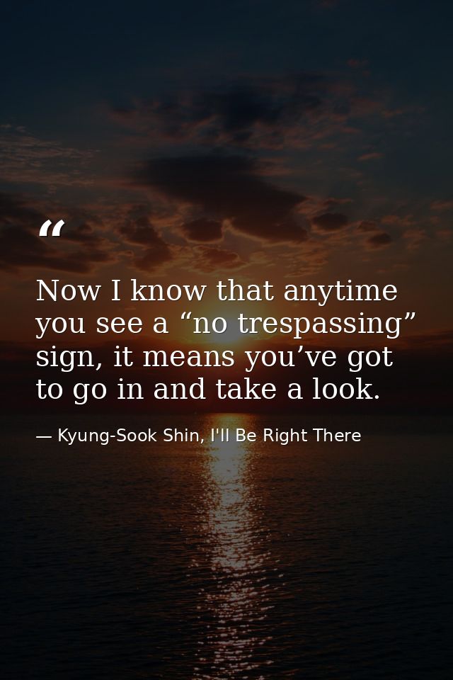 Now I know that anytime you see a “no trespassing” sign, it means you’ve got to go in and take a look. — Kyung-Sook Shin, I'll Be Right There