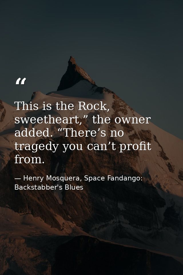 This is the Rock, sweetheart,” the owner added. “There’s no tragedy you can’t profit from. — Henry Mosquera, Space Fandango: Backstabber's Blues