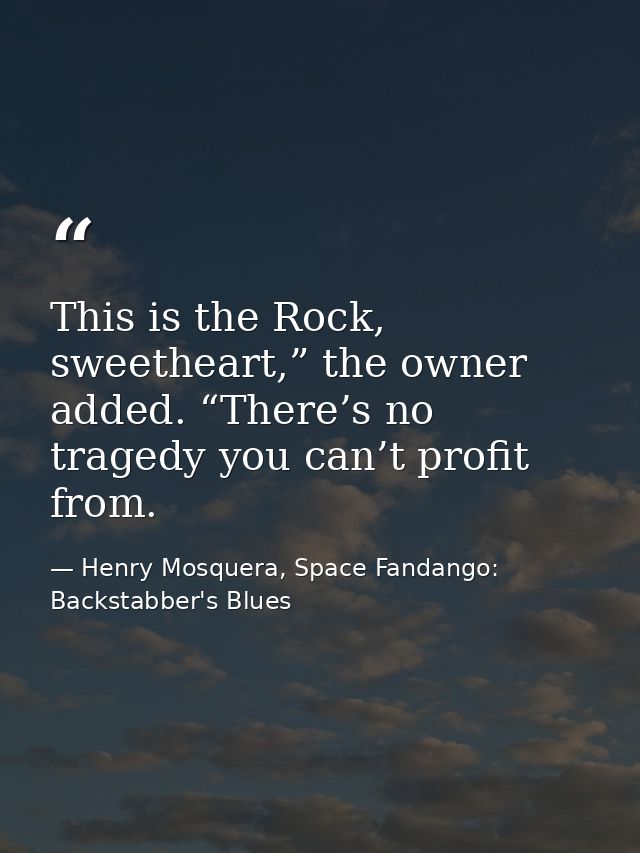 This is the Rock, sweetheart,” the owner added. “There’s no tragedy you can’t profit from. — Henry Mosquera, Space Fandango: Backstabber's Blues