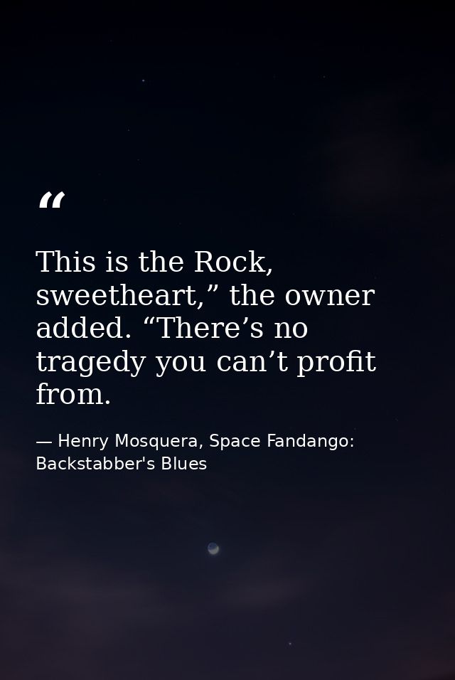 This is the Rock, sweetheart,” the owner added. “There’s no tragedy you can’t profit from. — Henry Mosquera, Space Fandango: Backstabber's Blues