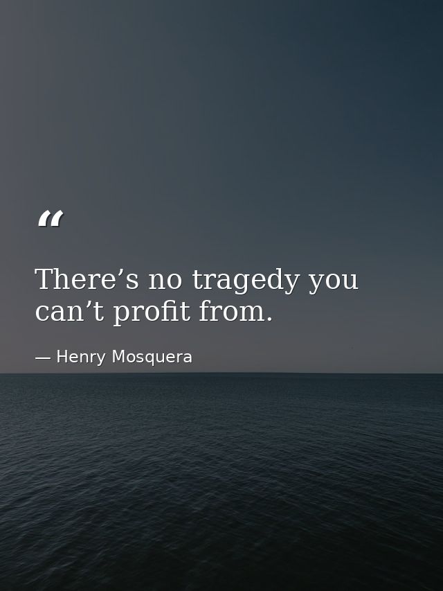 There’s no tragedy you can’t profit from. — Henry Mosquera