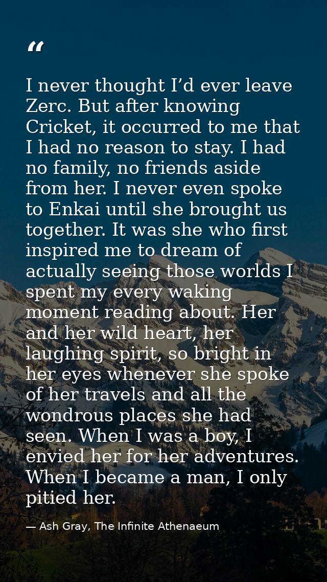 I never thought I’d ever leave Zerc. But after knowing Cricket, it occurred to me that I had no reason to stay. I had no — Ash Gray, The Infinite Athenaeum