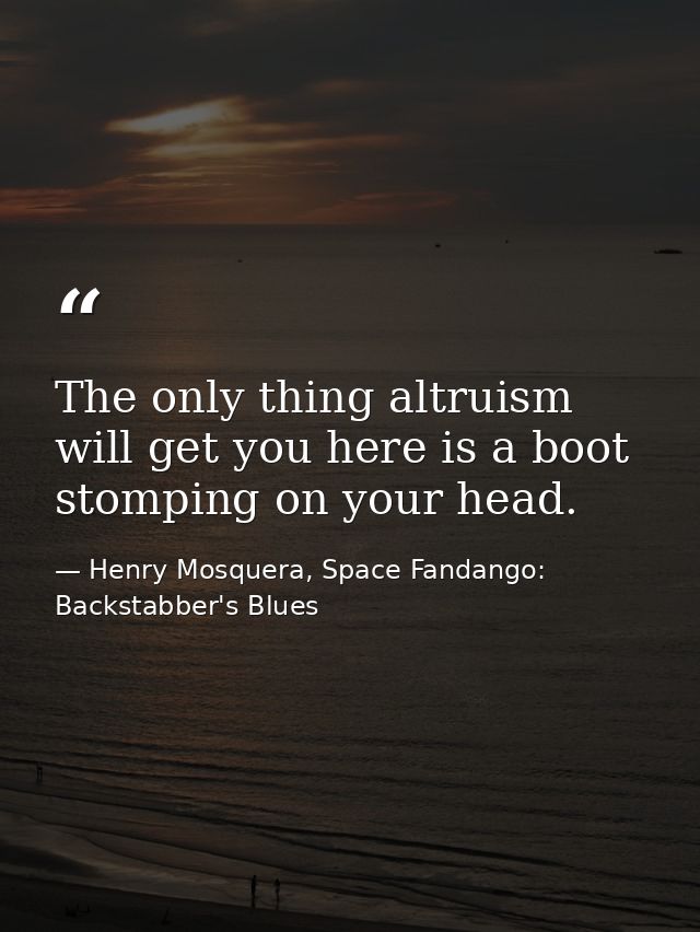 The only thing altruism will get you here is a boot stomping on your head. — Henry Mosquera, Space Fandango: Backstabber's Blues