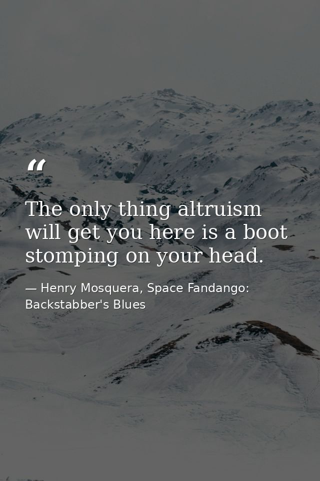 The only thing altruism will get you here is a boot stomping on your head. — Henry Mosquera, Space Fandango: Backstabber's Blues