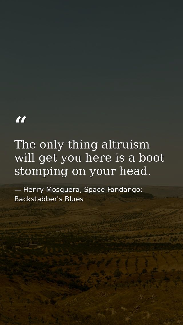 The only thing altruism will get you here is a boot stomping on your head. — Henry Mosquera, Space Fandango: Backstabber's Blues