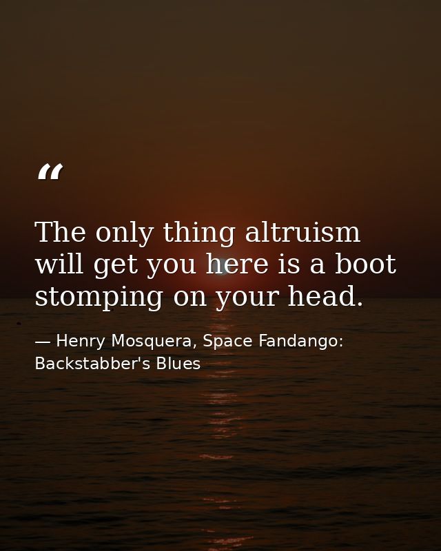 The only thing altruism will get you here is a boot stomping on your head. — Henry Mosquera, Space Fandango: Backstabber's Blues