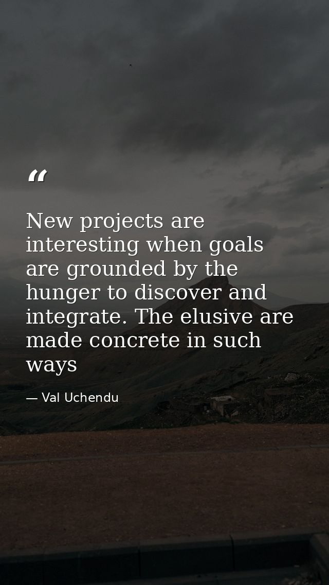 New projects are interesting when goals are grounded by the hunger to discover and integrate. The elusive are made concr — Val Uchendu