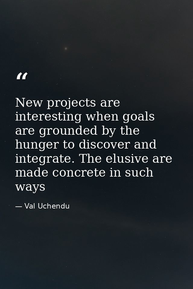 New projects are interesting when goals are grounded by the hunger to discover and integrate. The elusive are made concr — Val Uchendu