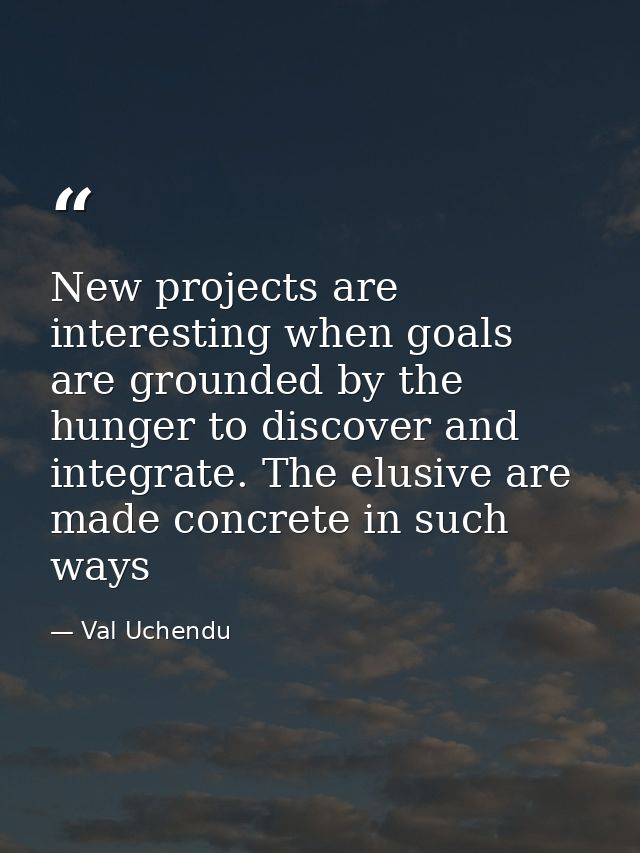 New projects are interesting when goals are grounded by the hunger to discover and integrate. The elusive are made concr — Val Uchendu