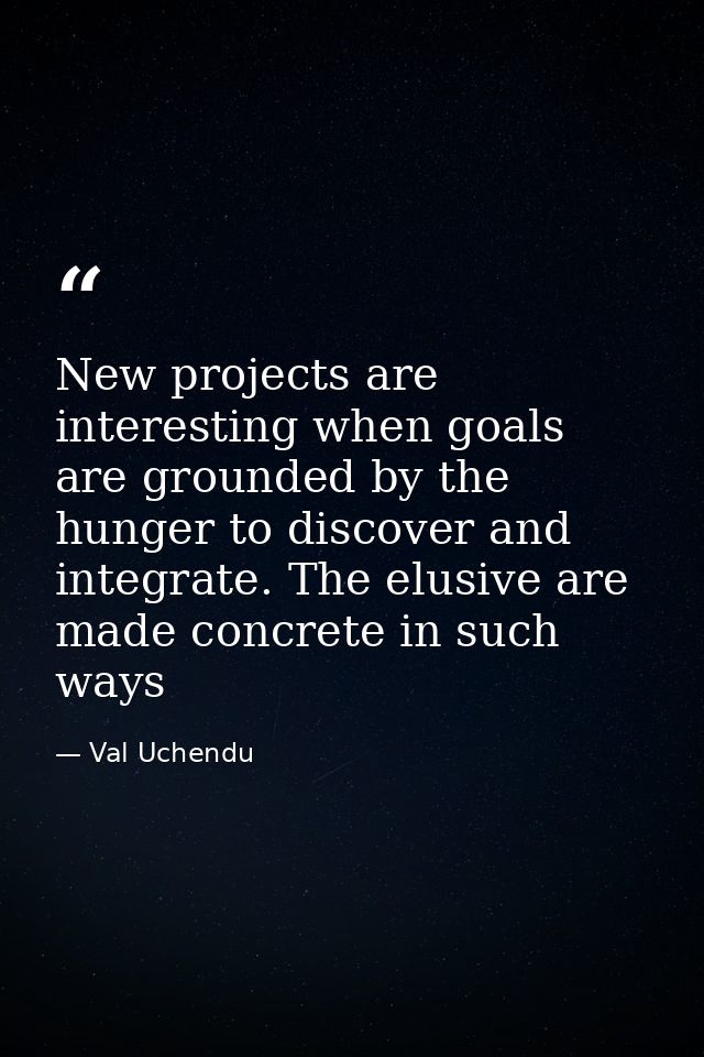 New projects are interesting when goals are grounded by the hunger to discover and integrate. The elusive are made concr — Val Uchendu