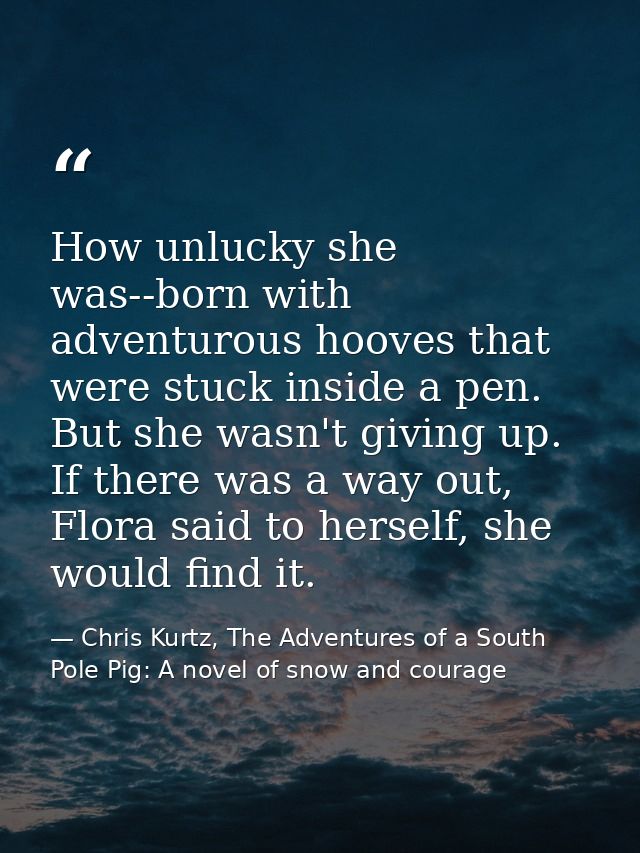 How unlucky she was--born with adventurous hooves that were stuck inside a pen. But she wasn't giving up. If there was a — Chris Kurtz, The Adventures of a South Pole Pig: A novel of snow and courage
