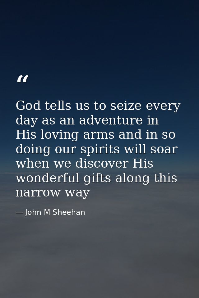God tells us to seize every day as an adventure in His loving arms and in so doing our spirits will soar when we discove — John M Sheehan