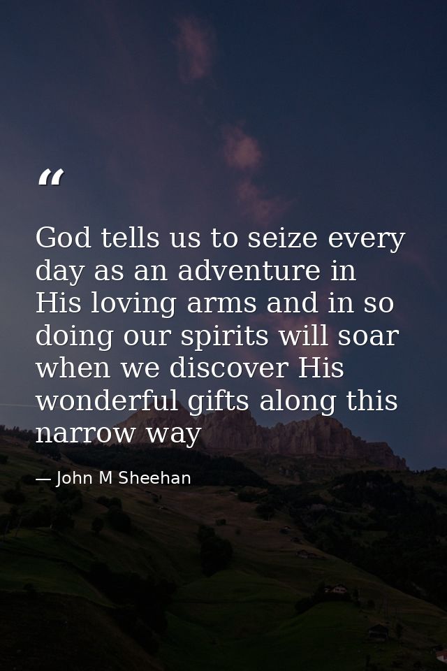 God tells us to seize every day as an adventure in His loving arms and in so doing our spirits will soar when we discove — John M Sheehan