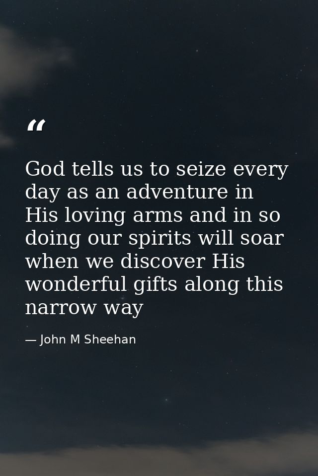 God tells us to seize every day as an adventure in His loving arms and in so doing our spirits will soar when we discove — John M Sheehan