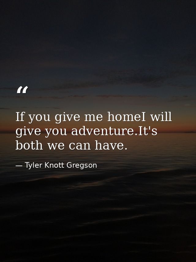 If you give me homeI will give you adventure.It's both we can have. — Tyler Knott Gregson