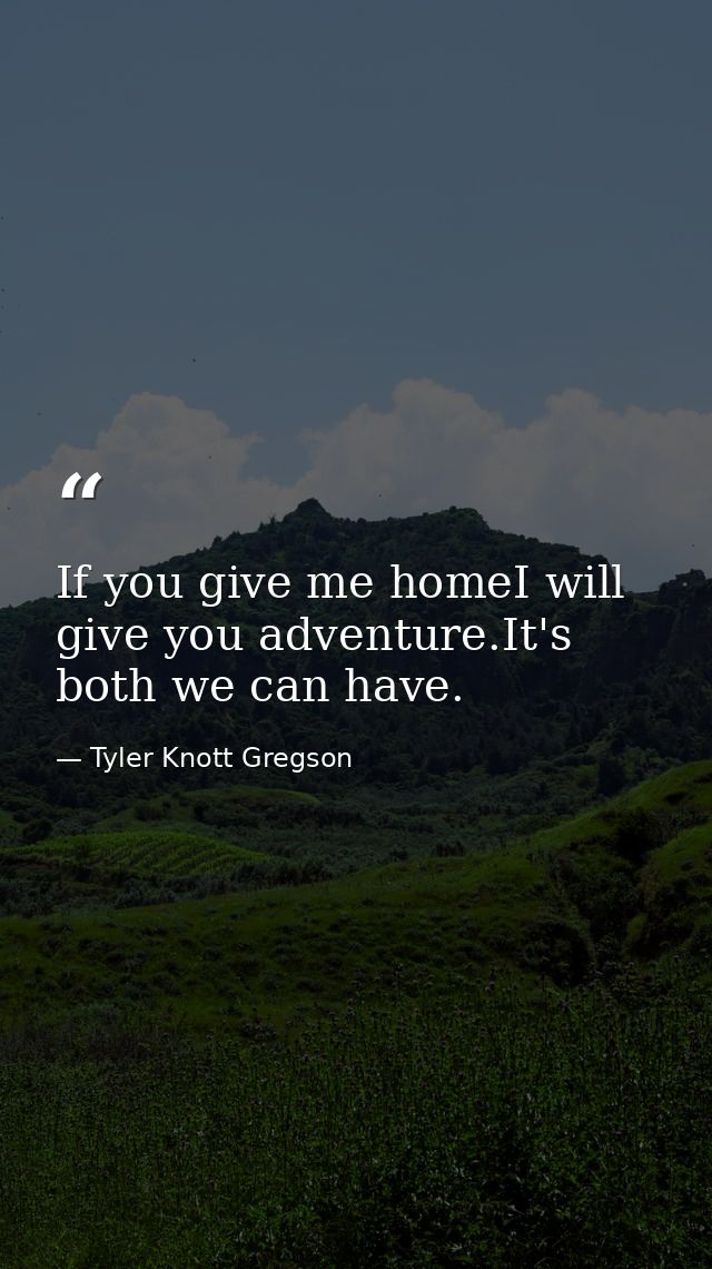 If you give me homeI will give you adventure.It's both we can have. — Tyler Knott Gregson