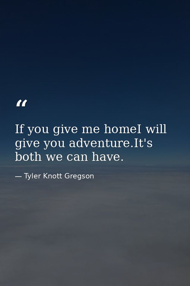 If you give me homeI will give you adventure.It's both we can have. — Tyler Knott Gregson